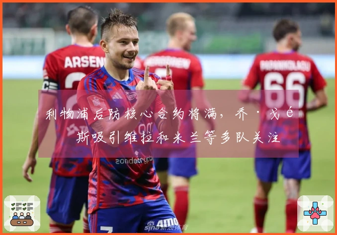 利物浦后防核心合约将满，乔·戈麦斯吸引维拉和米兰等多队关注