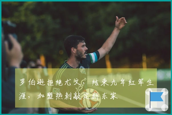罗伯逊拒绝尤文,结束九年红军生涯,加盟热刺敲定新东家