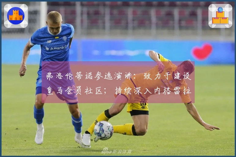 弗洛伦蒂诺参选演讲：致力于建设皇马会员社区；持续深入内格雷拉案件调查