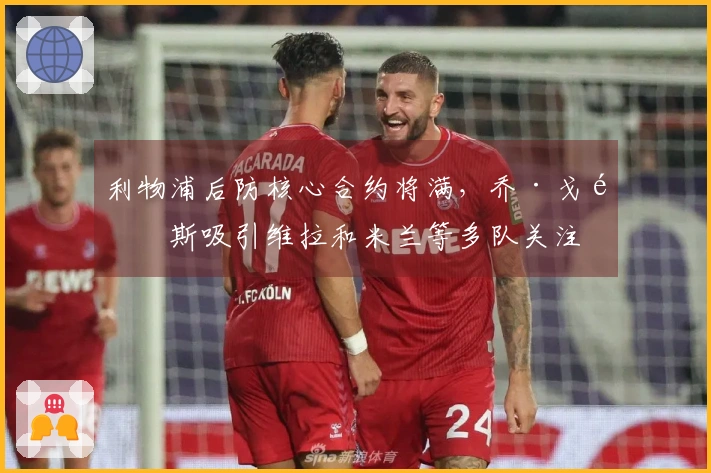 利物浦后防核心合约将满，乔·戈麦斯吸引维拉和米兰等多队关注